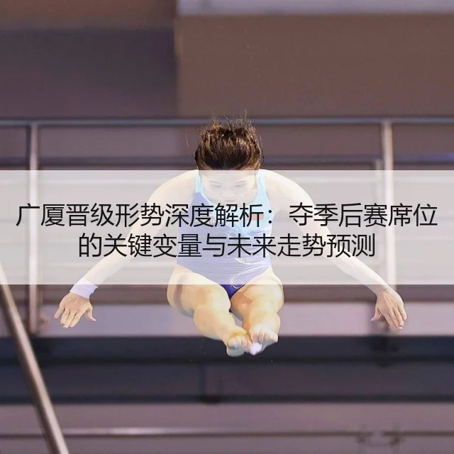 广厦晋级形势深度解析：夺季后赛席位的关键变量与未来走势预测 - huatihui